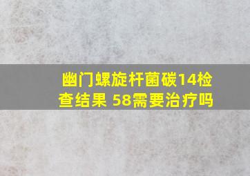 幽门螺旋杆菌碳14检查结果 58需要治疗吗